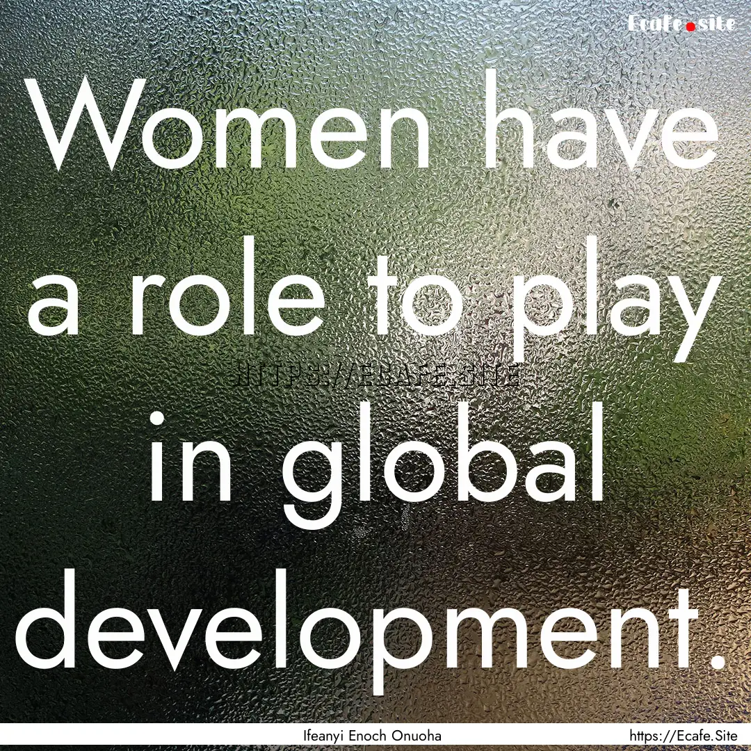 Women have a role to play in global development..... : Quote by Ifeanyi Enoch Onuoha