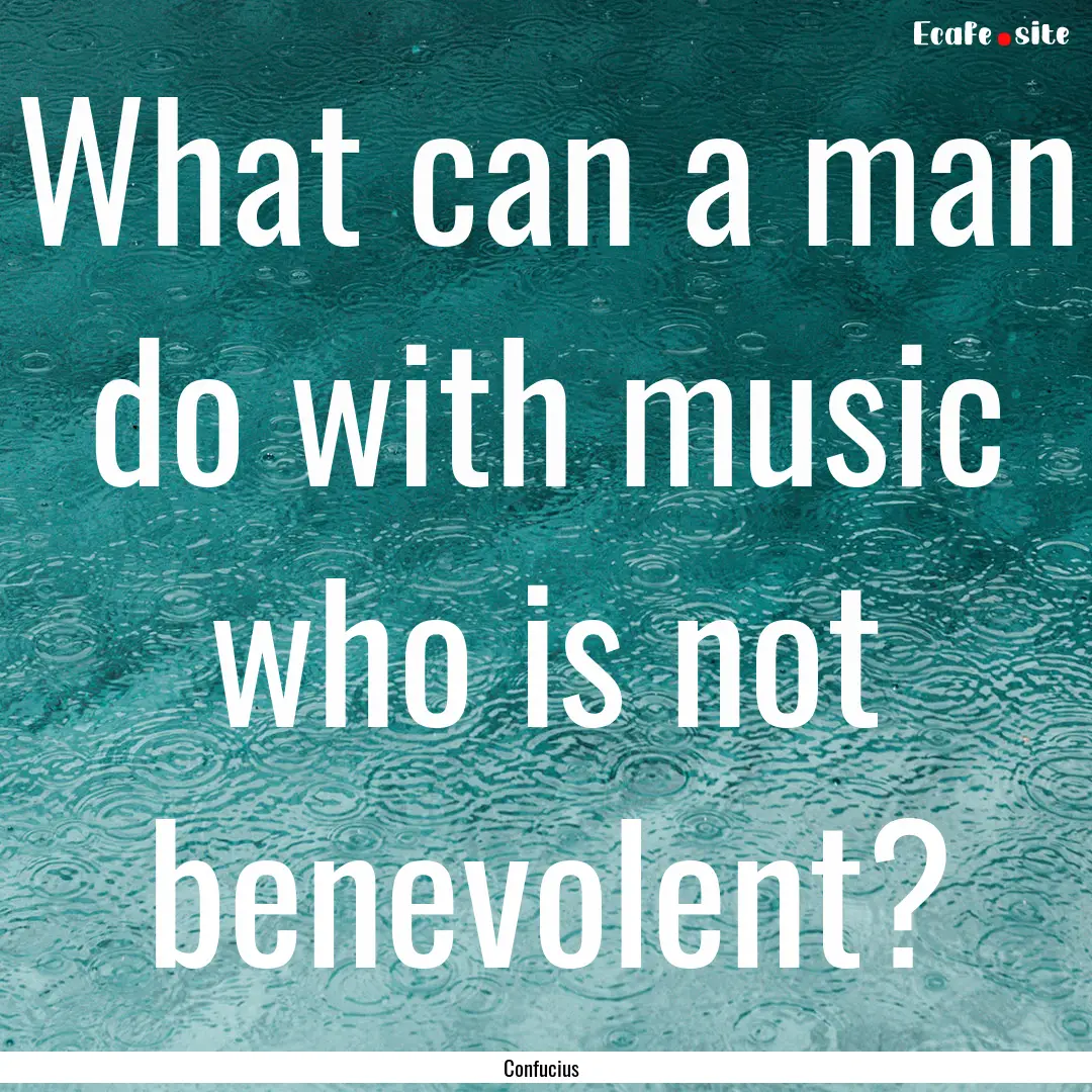 What can a man do with music who is not benevolent?.... : Quote by Confucius