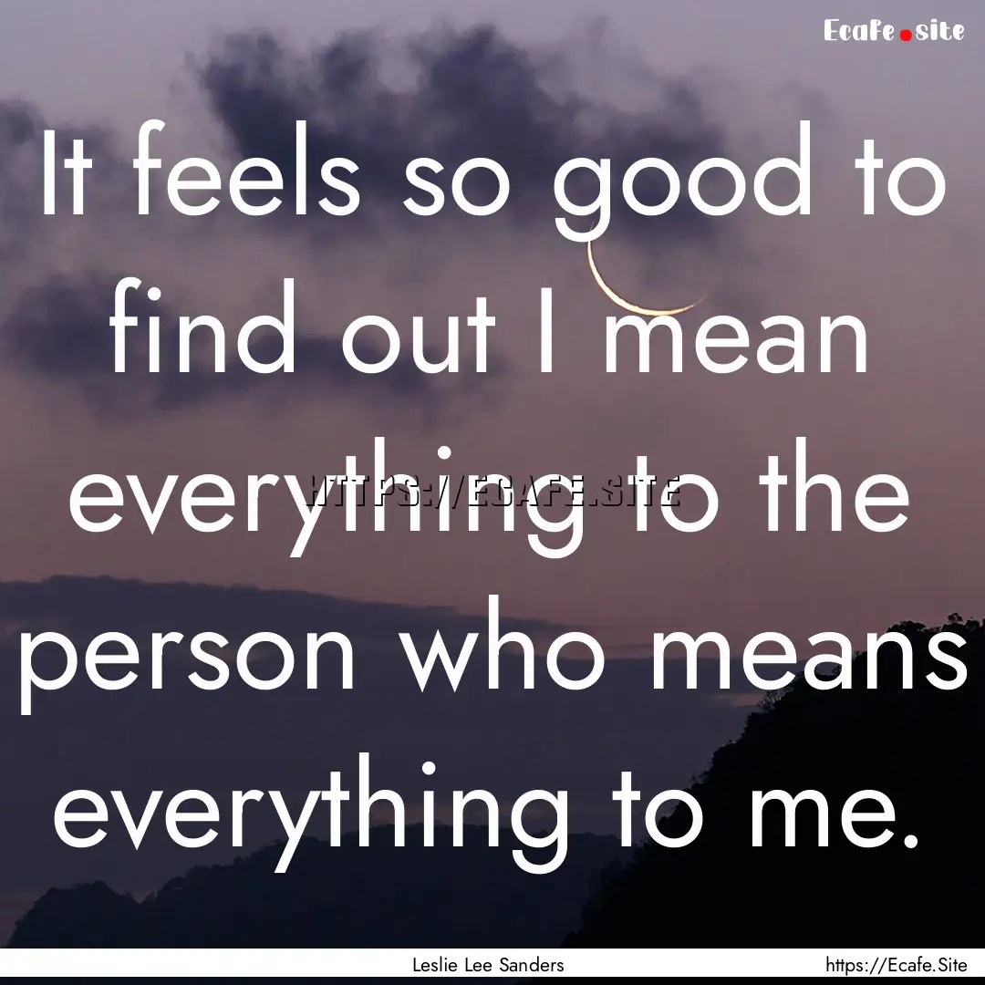 It feels so good to find out I mean everything.... : Quote by Leslie Lee Sanders