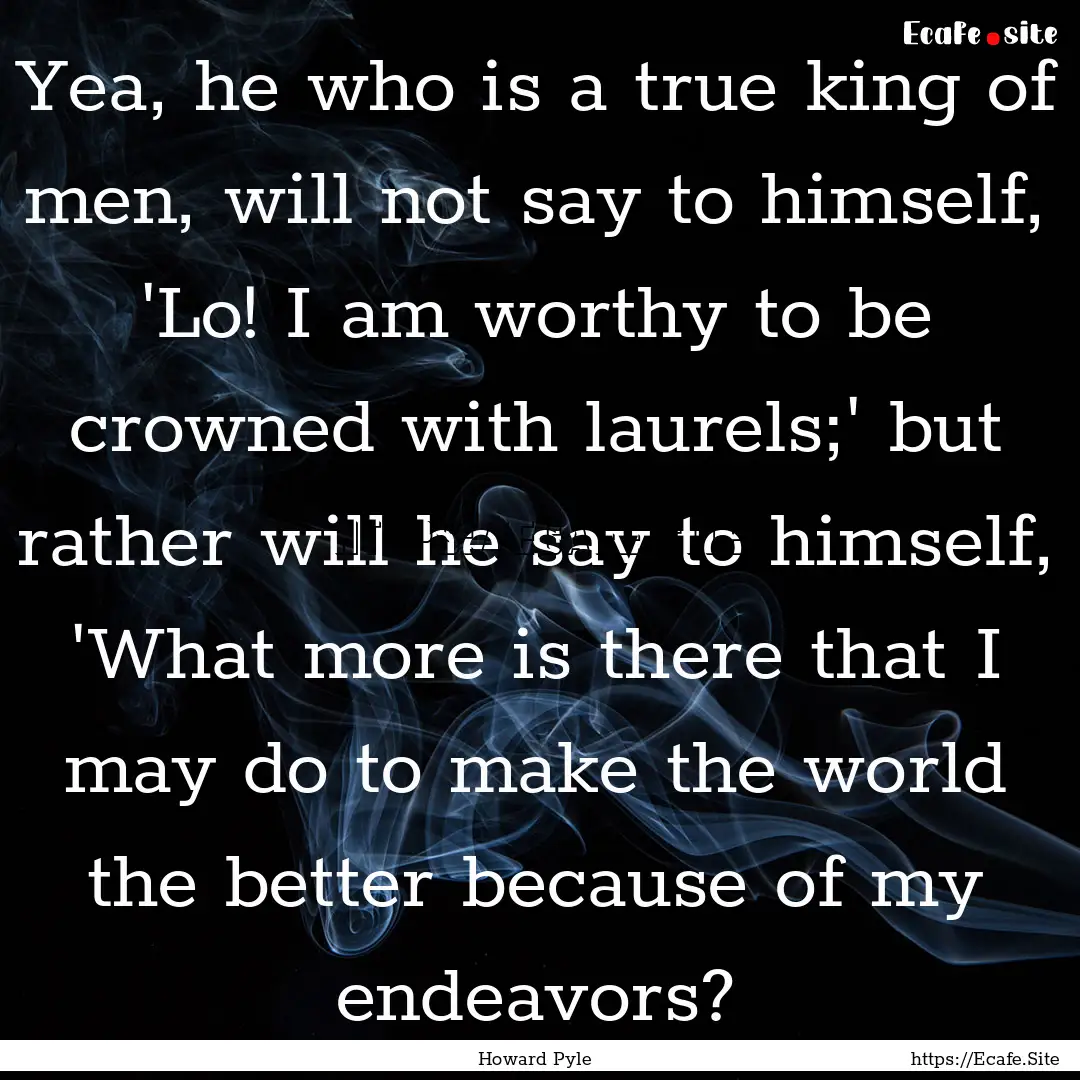 Yea, he who is a true king of men, will not.... : Quote by Howard Pyle