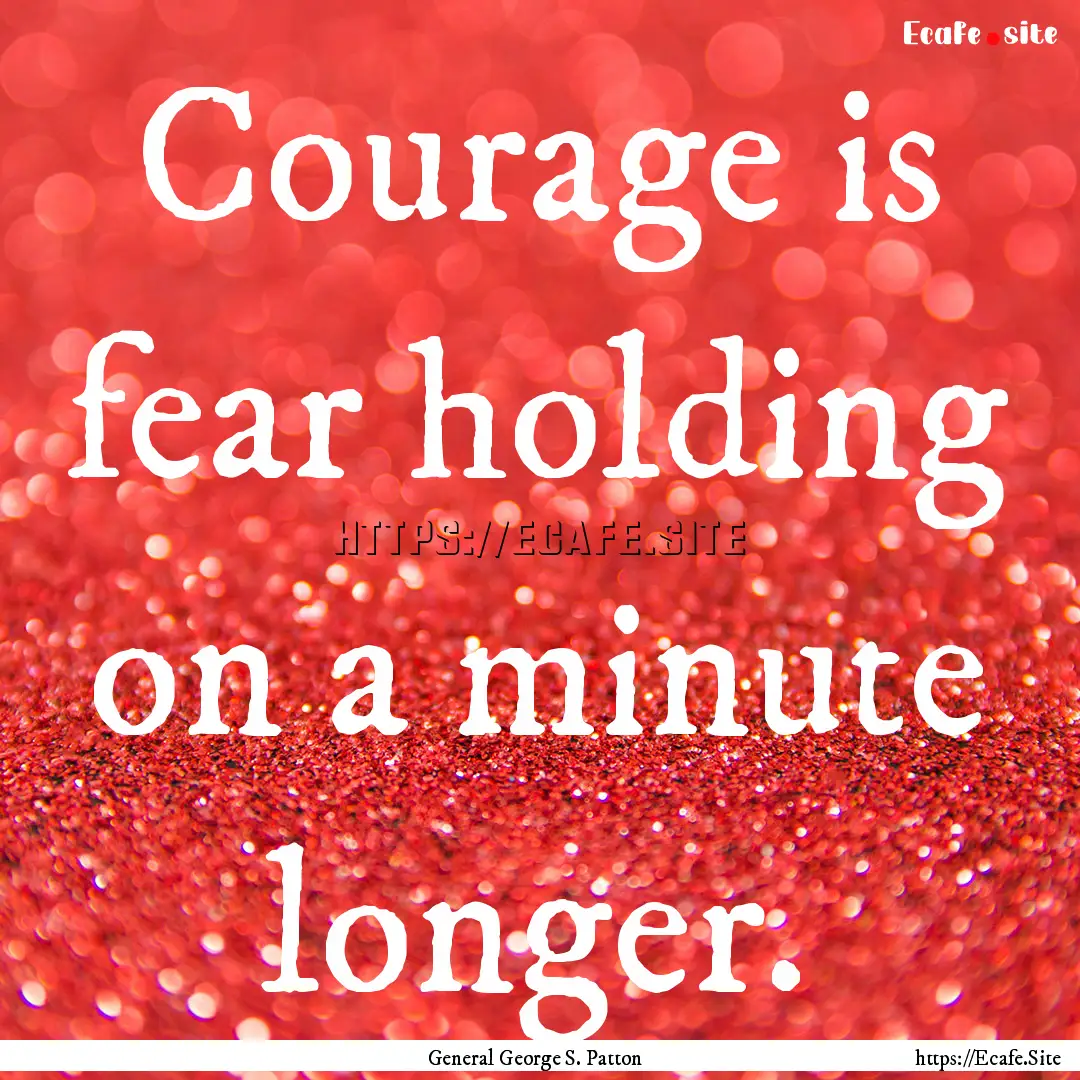 Courage is fear holding on a minute longer..... : Quote by General George S. Patton