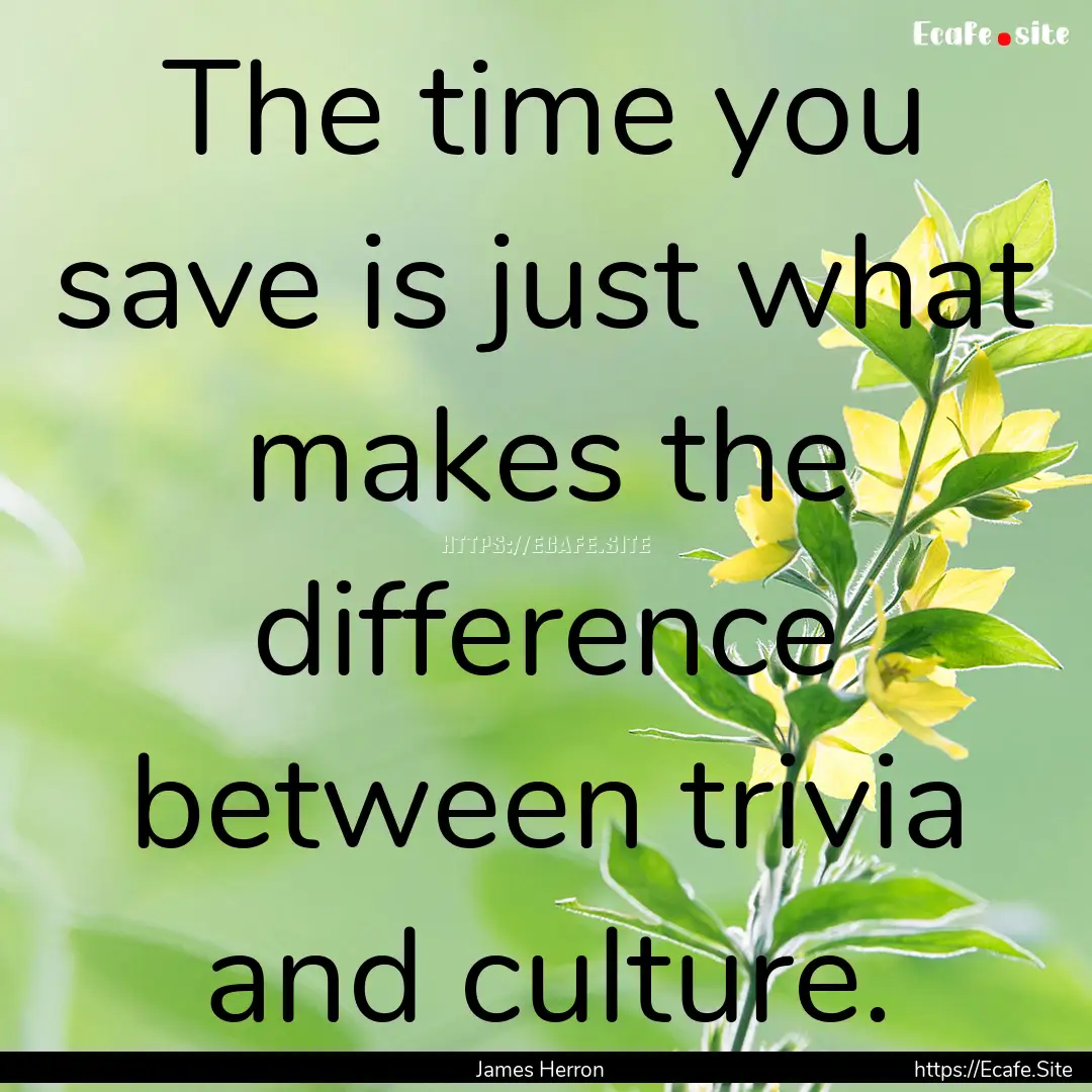 The time you save is just what makes the.... : Quote by James Herron