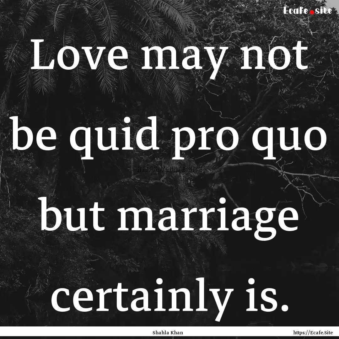 Love may not be quid pro quo but marriage.... : Quote by Shahla Khan