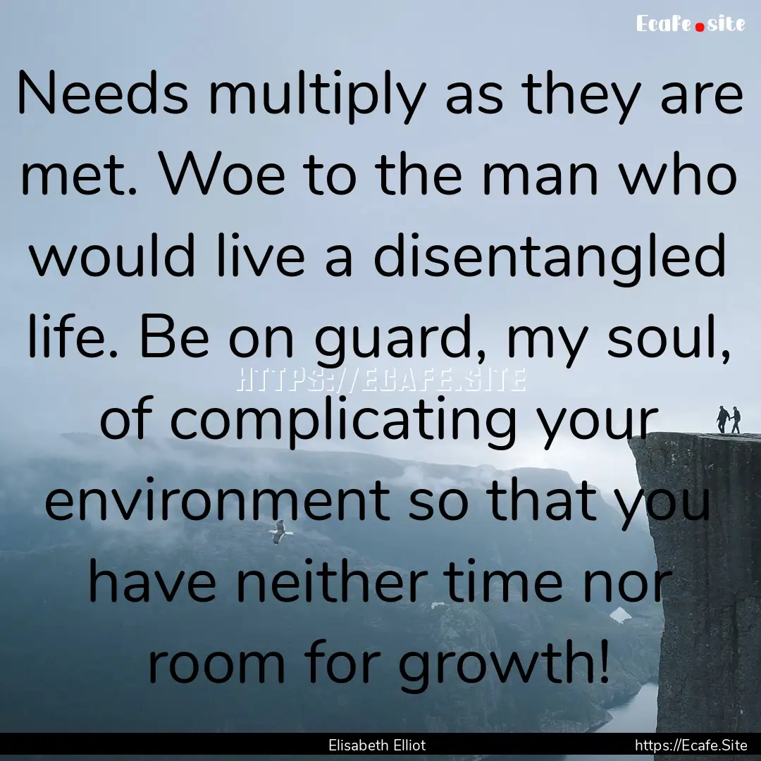 Needs multiply as they are met. Woe to the.... : Quote by Elisabeth Elliot