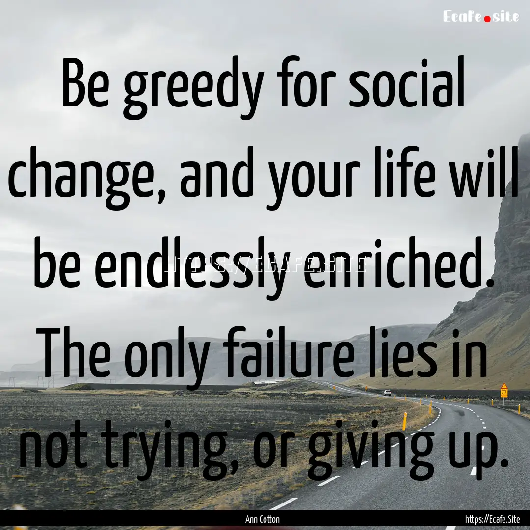 Be greedy for social change, and your life.... : Quote by Ann Cotton