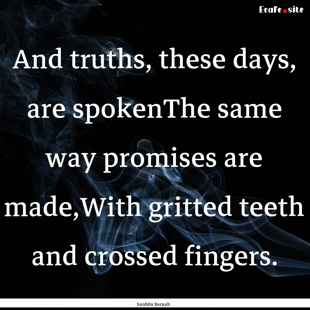 And truths, these days, are spokenThe same.... : Quote by Sanhita Baruah