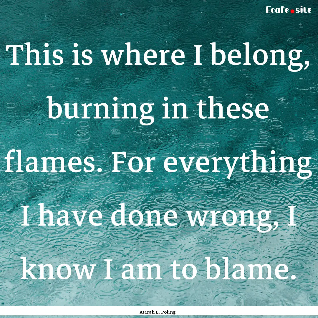 This is where I belong, burning in these.... : Quote by Atarah L. Poling