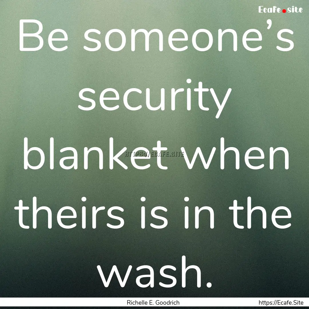 Be someone’s security blanket when theirs.... : Quote by Richelle E. Goodrich