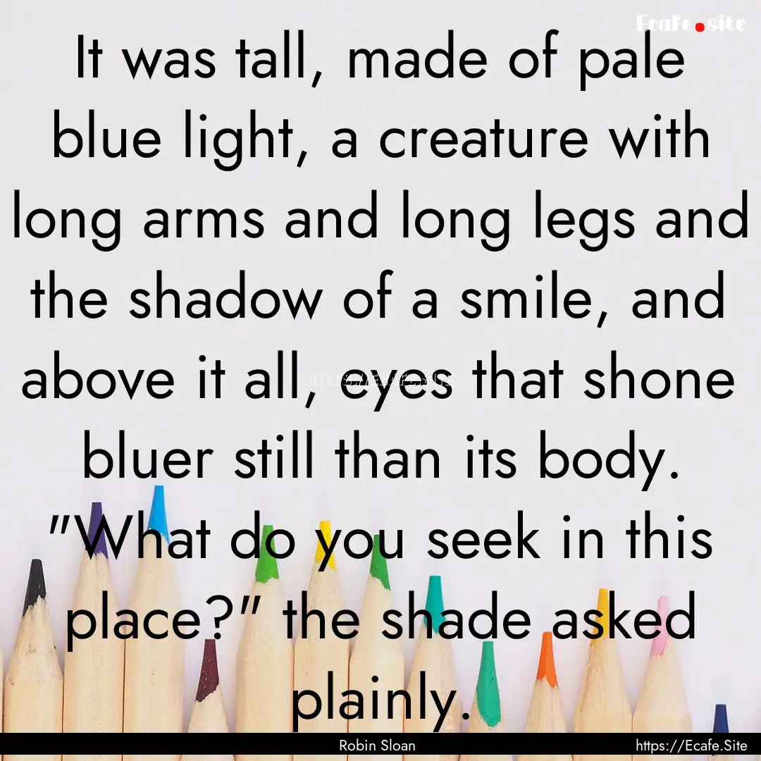 It was tall, made of pale blue light, a creature.... : Quote by Robin Sloan