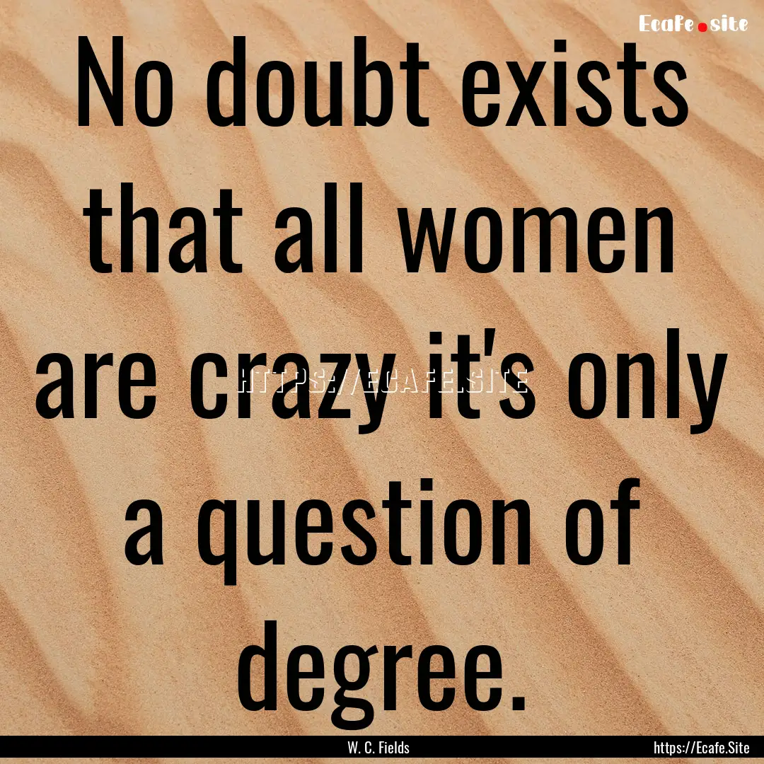 No doubt exists that all women are crazy.... : Quote by W. C. Fields