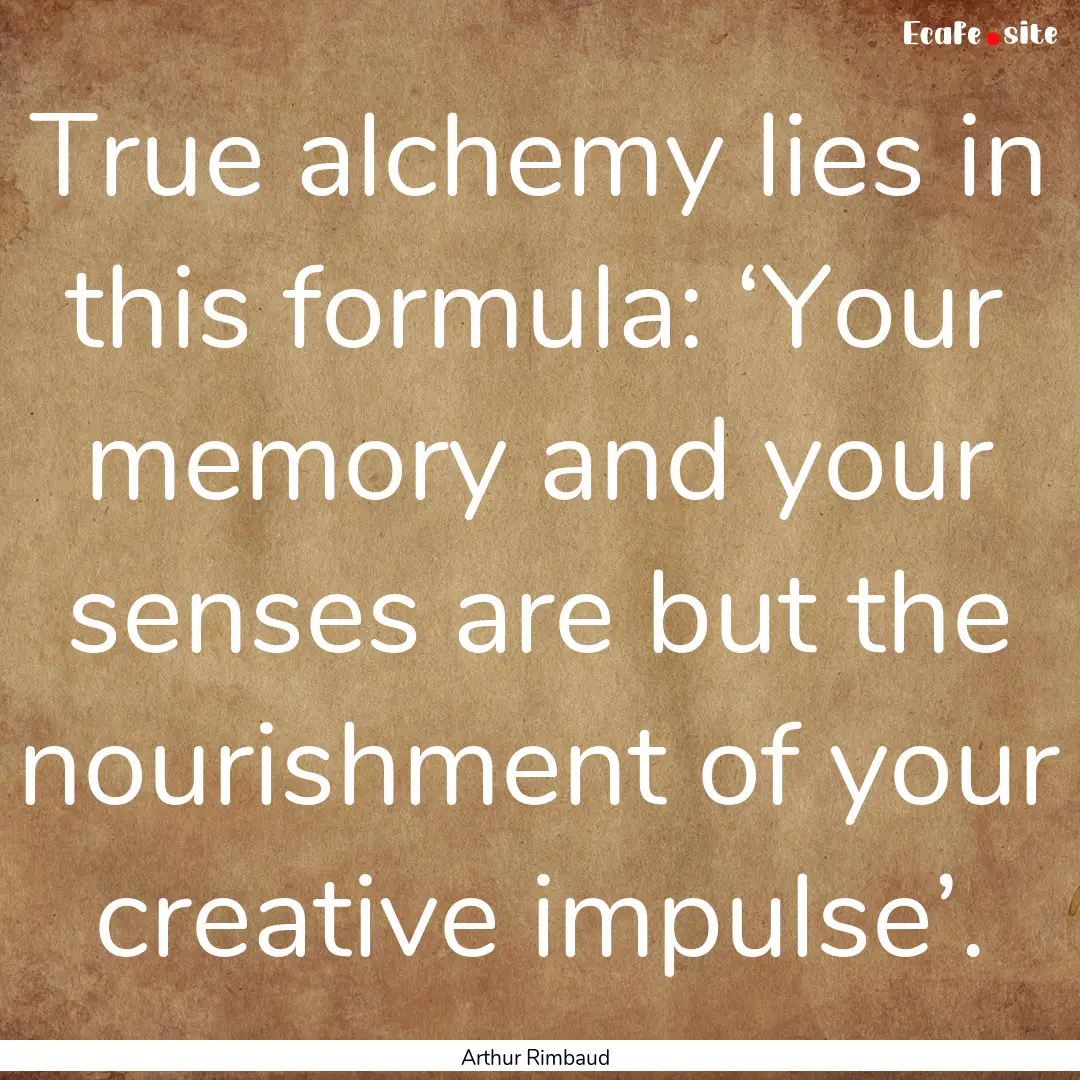 True alchemy lies in this formula: ‘Your.... : Quote by Arthur Rimbaud