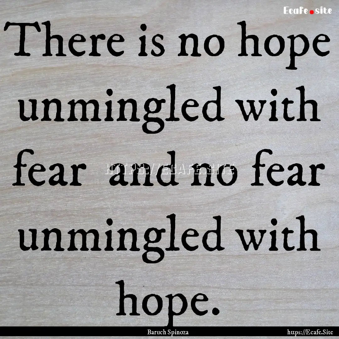 There is no hope unmingled with fear and.... : Quote by Baruch Spinoza