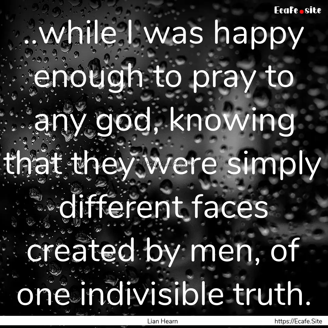 ..while I was happy enough to pray to any.... : Quote by Lian Hearn