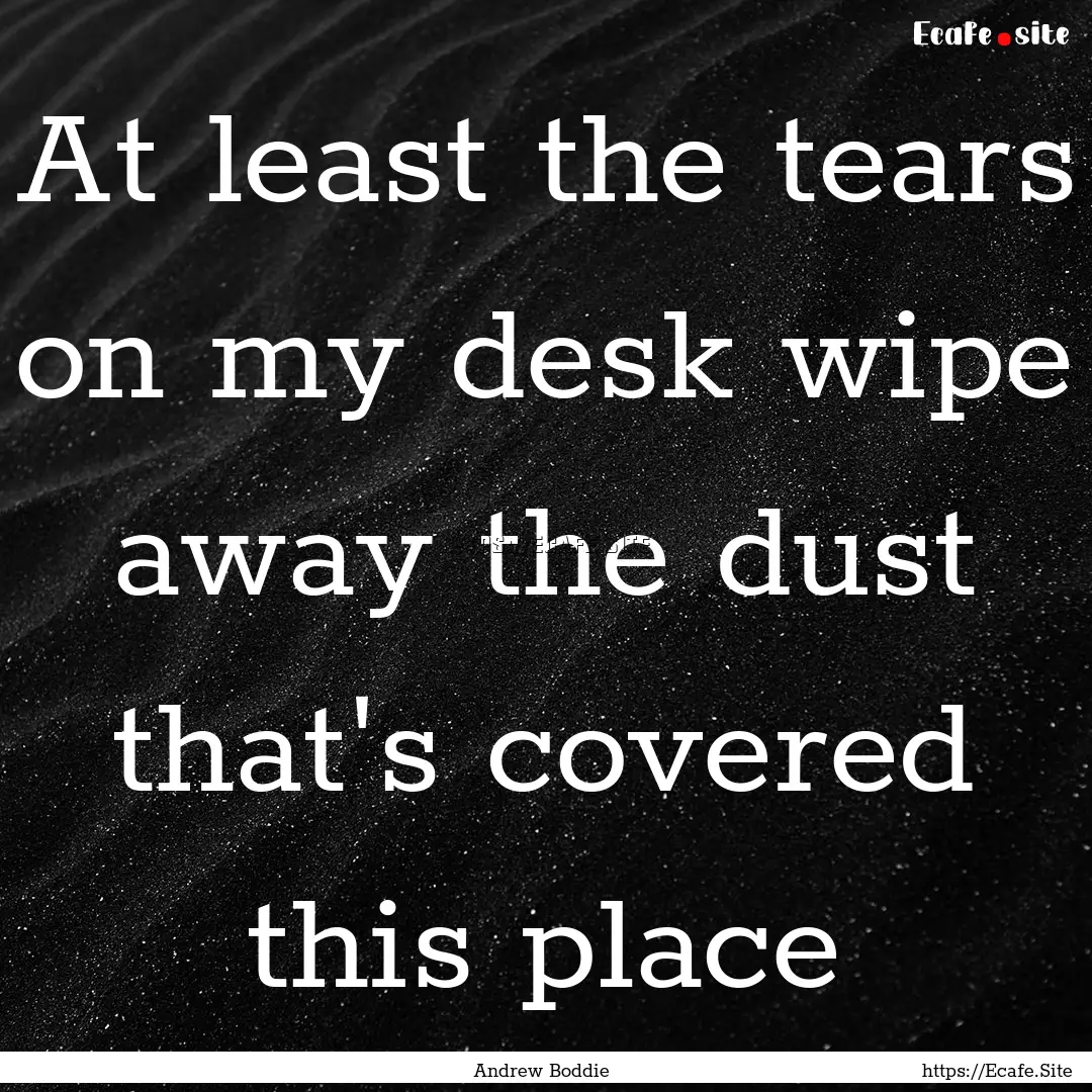 At least the tears on my desk wipe away the.... : Quote by Andrew Boddie