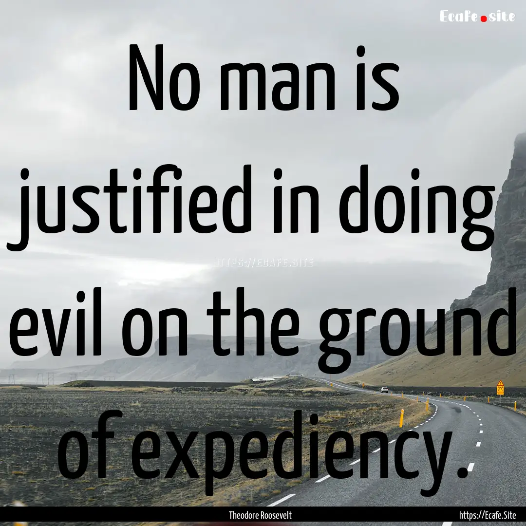 No man is justified in doing evil on the.... : Quote by Theodore Roosevelt