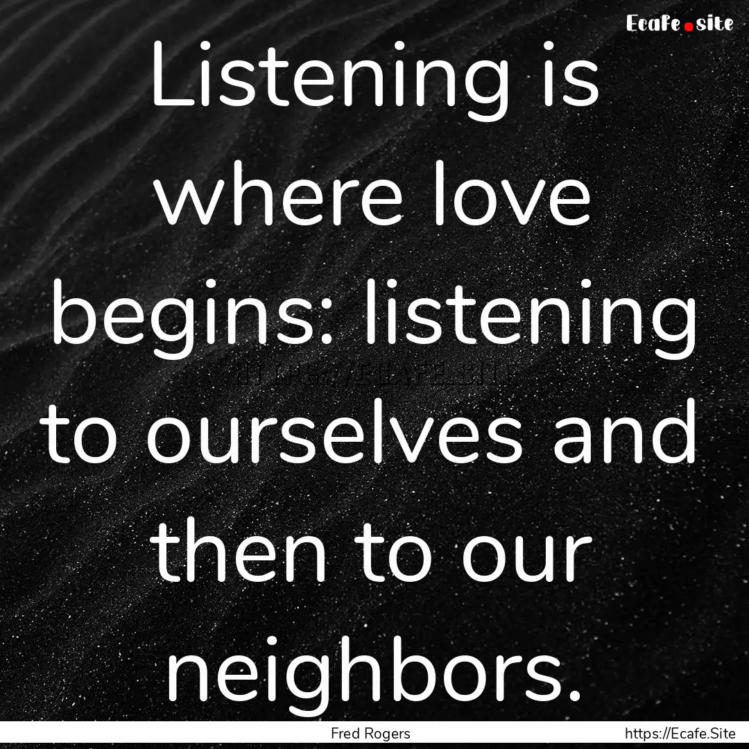 Listening is where love begins: listening.... : Quote by Fred Rogers