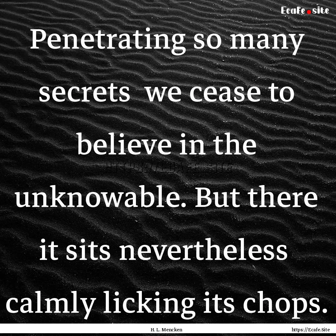 Penetrating so many secrets we cease to.... : Quote by H. L. Mencken