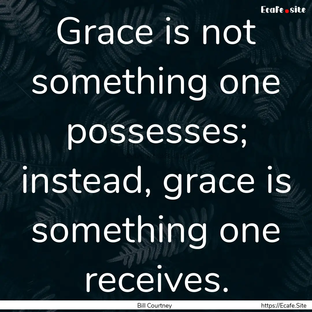 Grace is not something one possesses; instead,.... : Quote by Bill Courtney