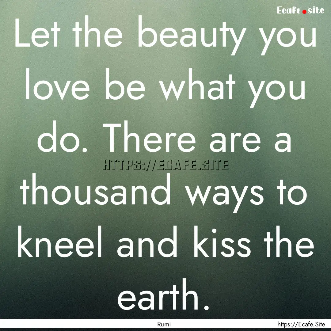 Let the beauty you love be what you do. There.... : Quote by Rumi