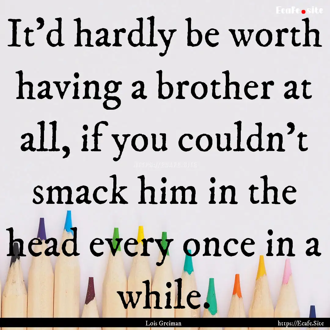 It'd hardly be worth having a brother at.... : Quote by Lois Greiman