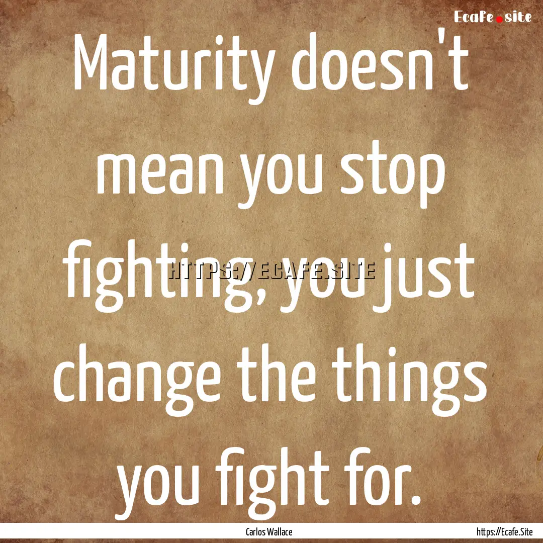 Maturity doesn't mean you stop fighting,.... : Quote by Carlos Wallace