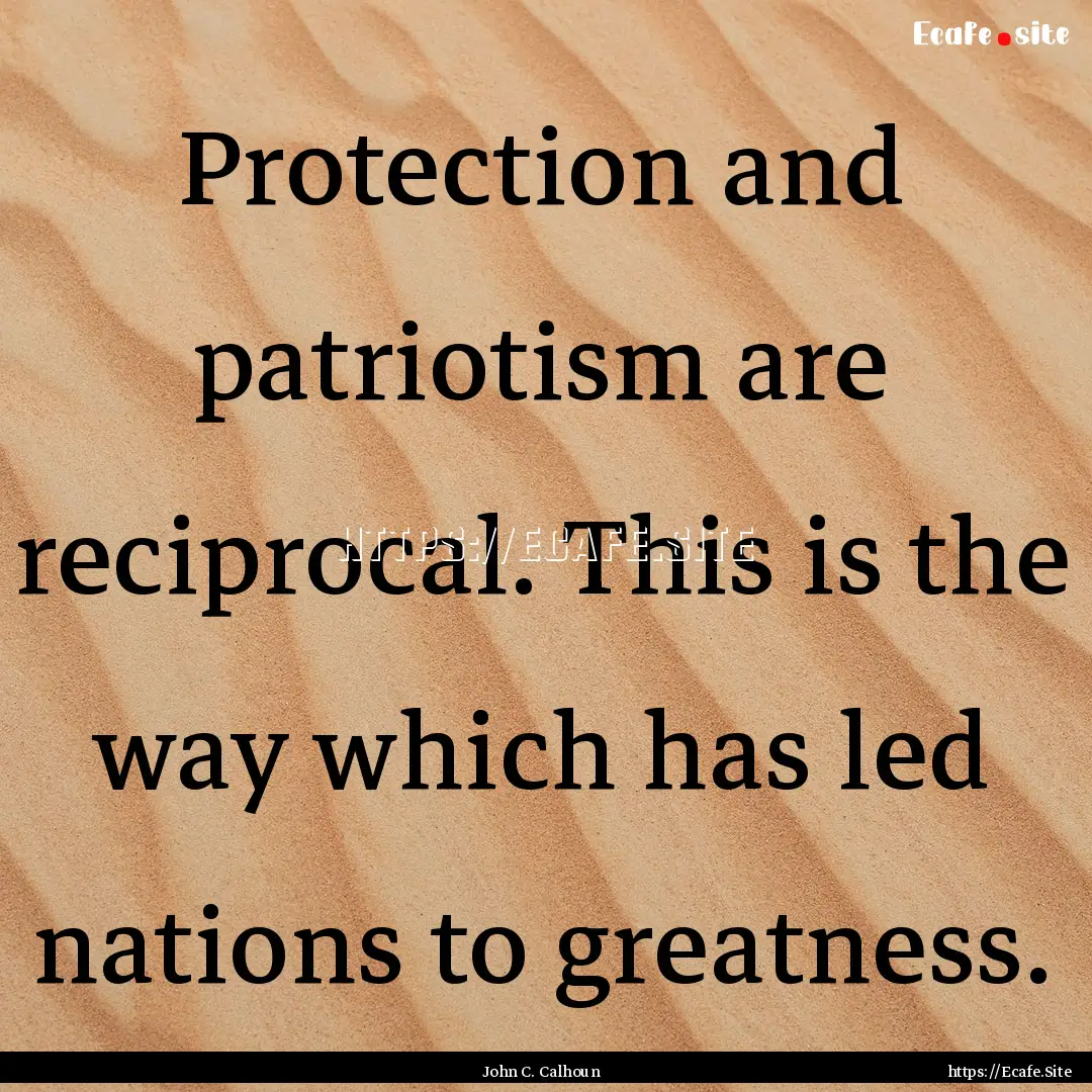 Protection and patriotism are reciprocal..... : Quote by John C. Calhoun