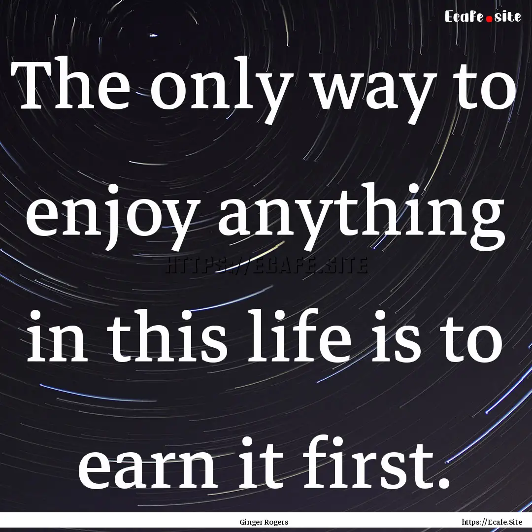 The only way to enjoy anything in this life.... : Quote by Ginger Rogers