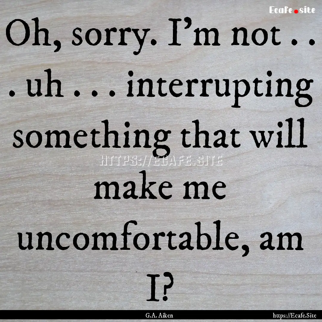 Oh, sorry. I’m not . . . uh . . . interrupting.... : Quote by G.A. Aiken