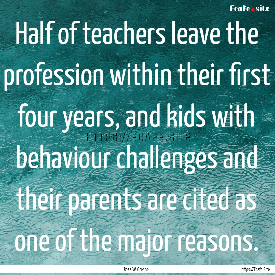 Half of teachers leave the profession within.... : Quote by Ross W. Greene