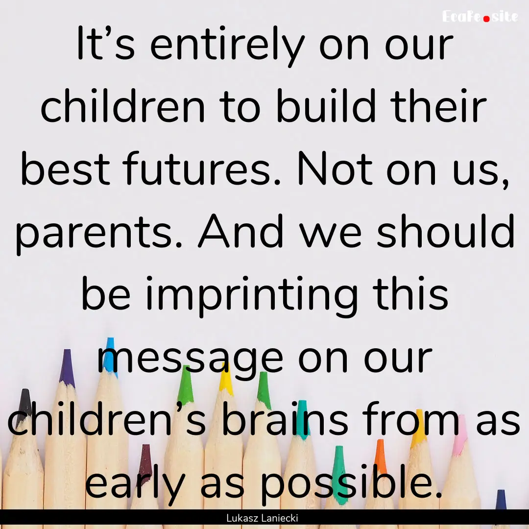 It’s entirely on our children to build.... : Quote by Lukasz Laniecki