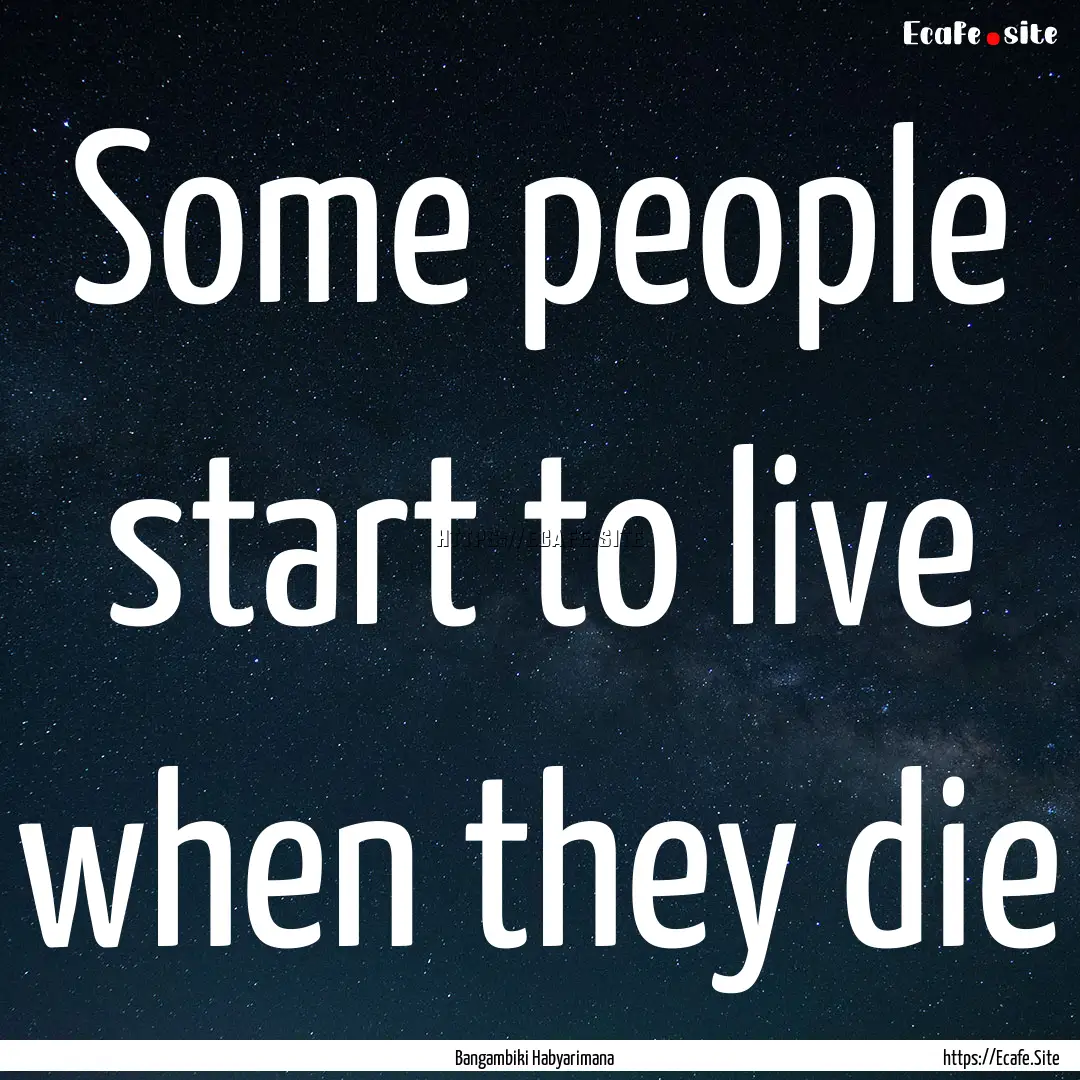 Some people start to live when they die : Quote by Bangambiki Habyarimana