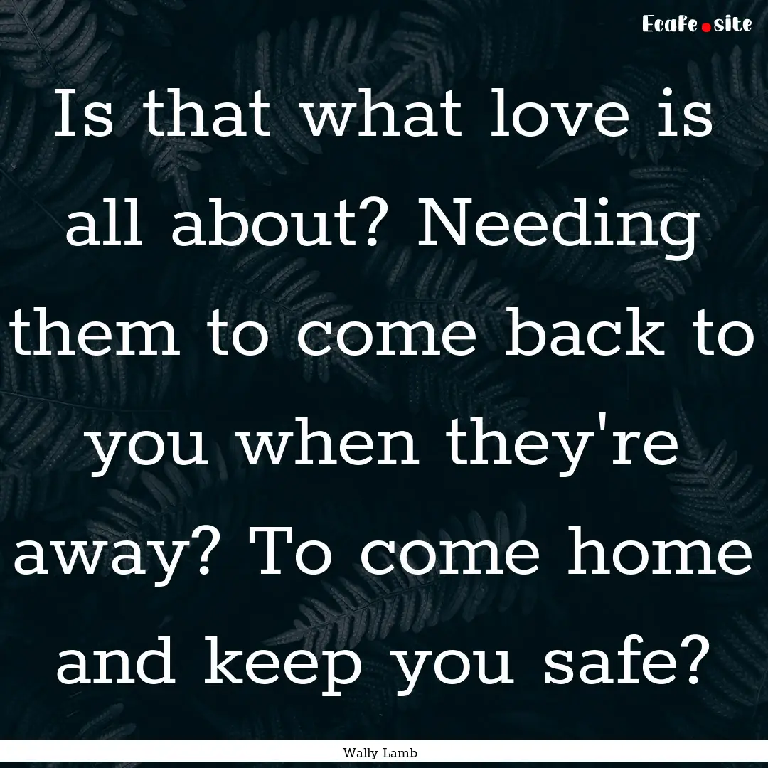 Is that what love is all about? Needing them.... : Quote by Wally Lamb