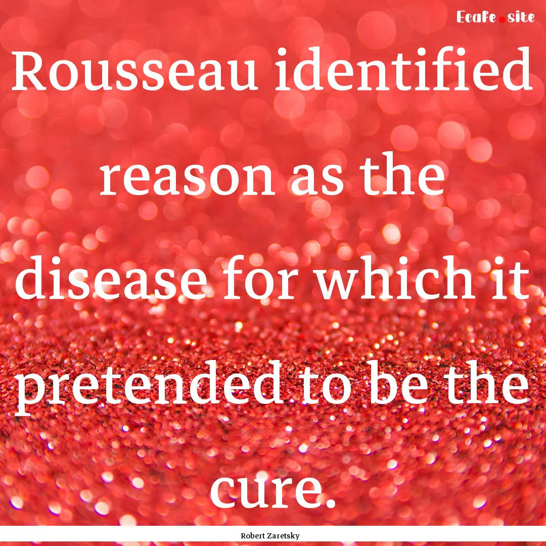 Rousseau identified reason as the disease.... : Quote by Robert Zaretsky