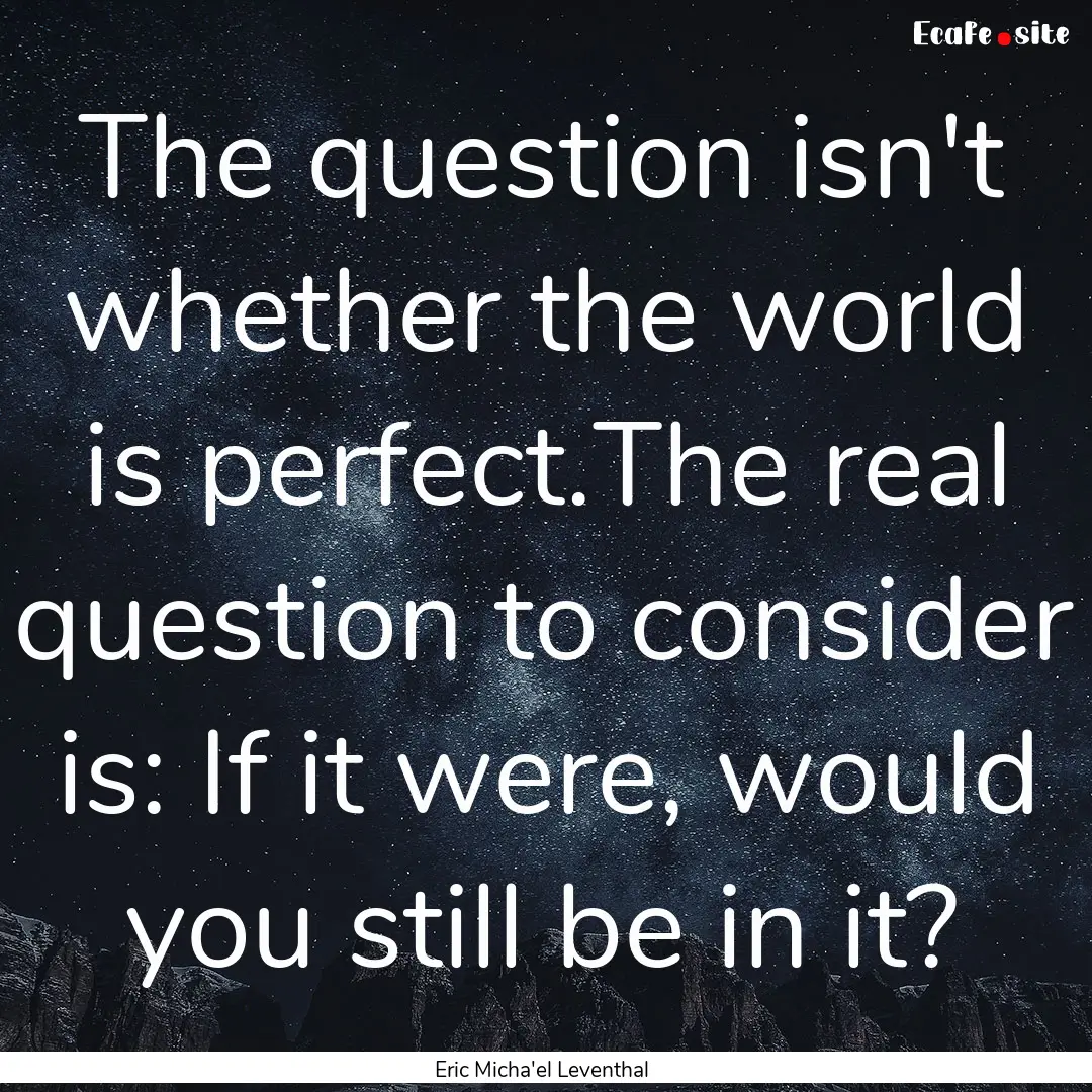 The question isn't whether the world is perfect.The.... : Quote by Eric Micha'el Leventhal