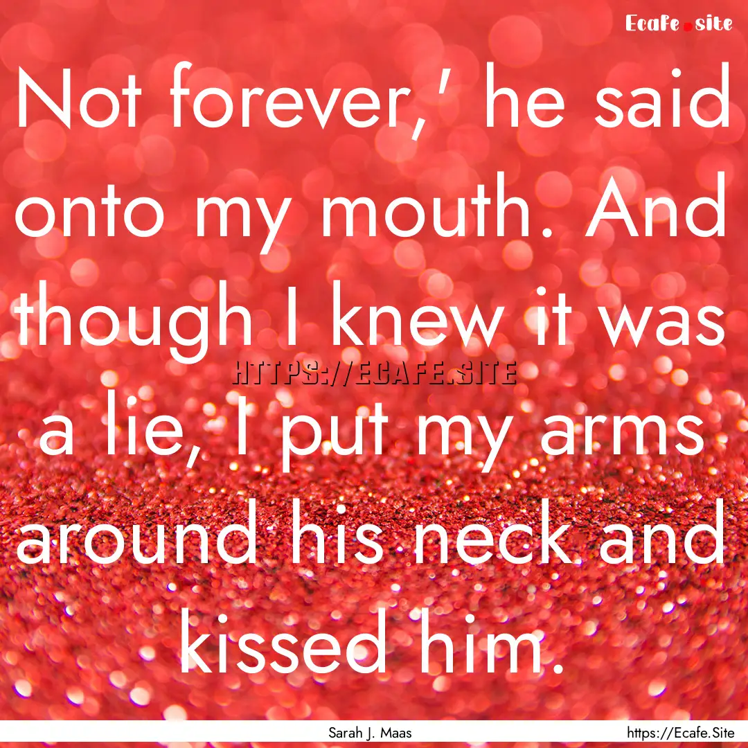 Not forever,' he said onto my mouth. And.... : Quote by Sarah J. Maas