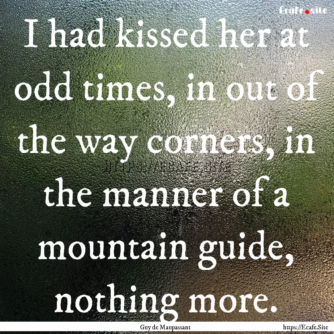 I had kissed her at odd times, in out of.... : Quote by Guy de Maupassant