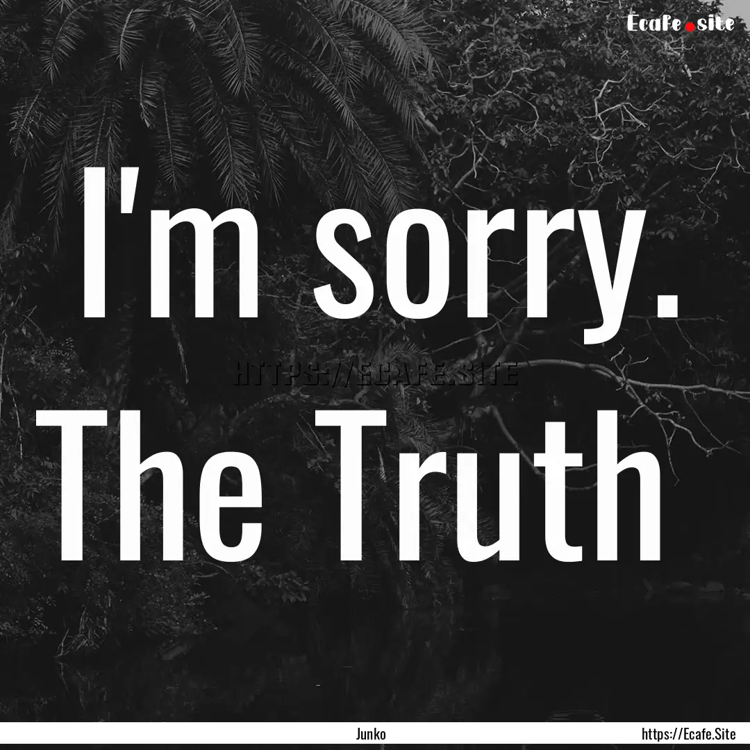 I'm sorry. The Truth : Quote by Junko