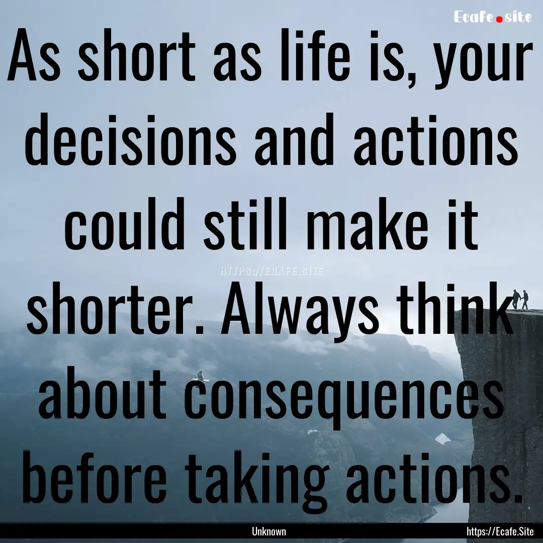 As short as life is, your decisions and actions.... : Quote by Unknown