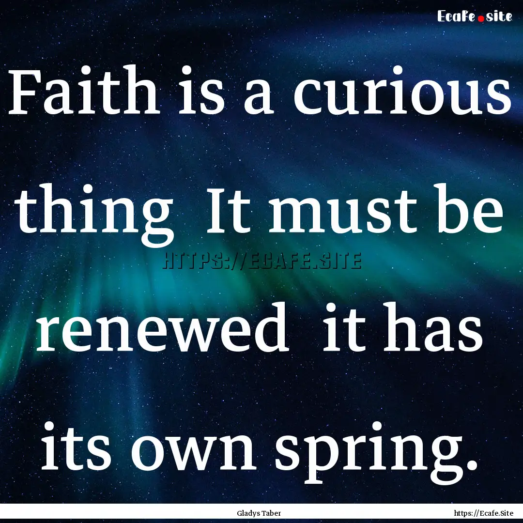 Faith is a curious thing It must be renewed.... : Quote by Gladys Taber