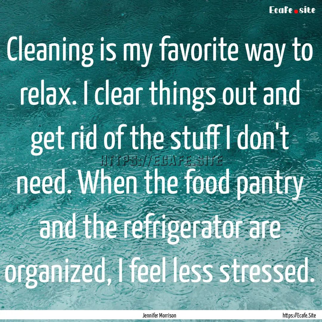 Cleaning is my favorite way to relax. I clear.... : Quote by Jennifer Morrison