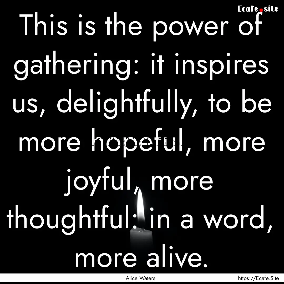 This is the power of gathering: it inspires.... : Quote by Alice Waters