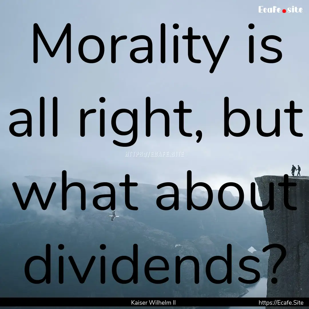 Morality is all right, but what about dividends?.... : Quote by Kaiser Wilhelm II