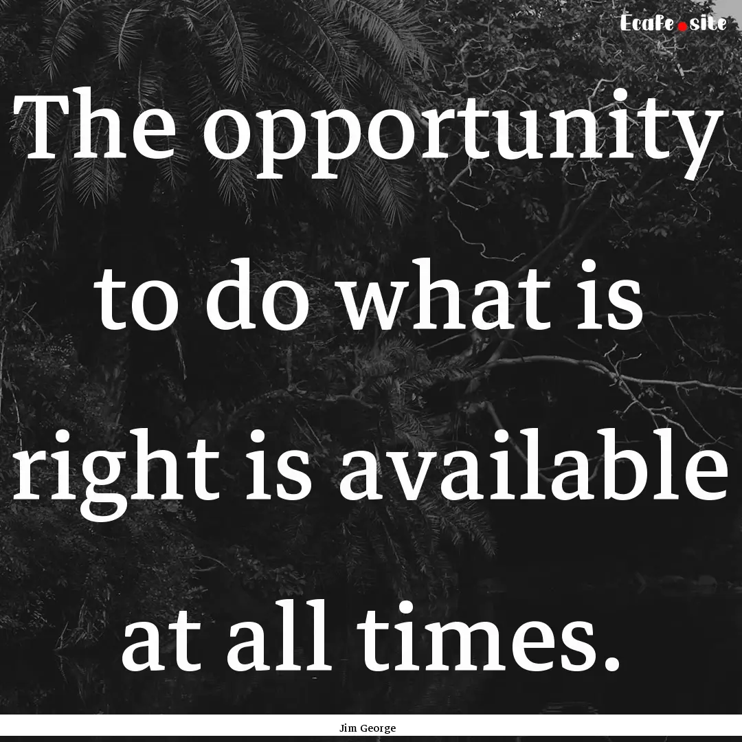 The opportunity to do what is right is available.... : Quote by Jim George