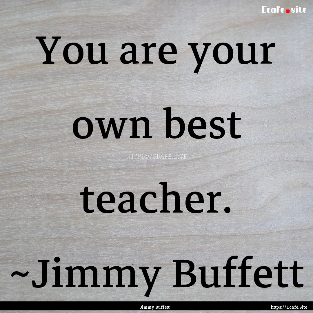 You are your own best teacher. ~Jimmy Buffett.... : Quote by Jimmy Buffett