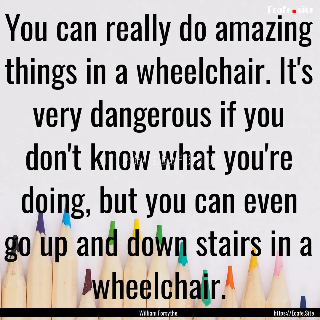 You can really do amazing things in a wheelchair..... : Quote by William Forsythe