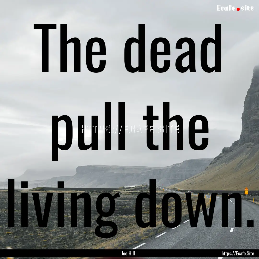 The dead pull the living down. : Quote by Joe Hill