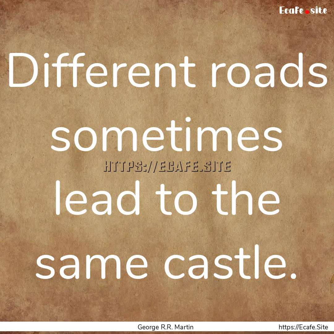 Different roads sometimes lead to the same.... : Quote by George R.R. Martin