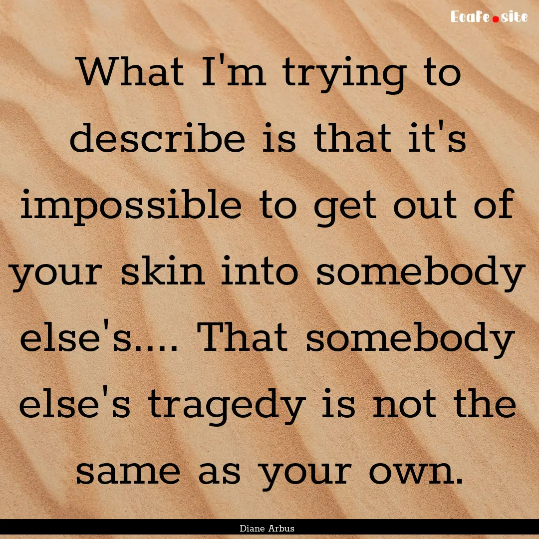 What I'm trying to describe is that it's.... : Quote by Diane Arbus