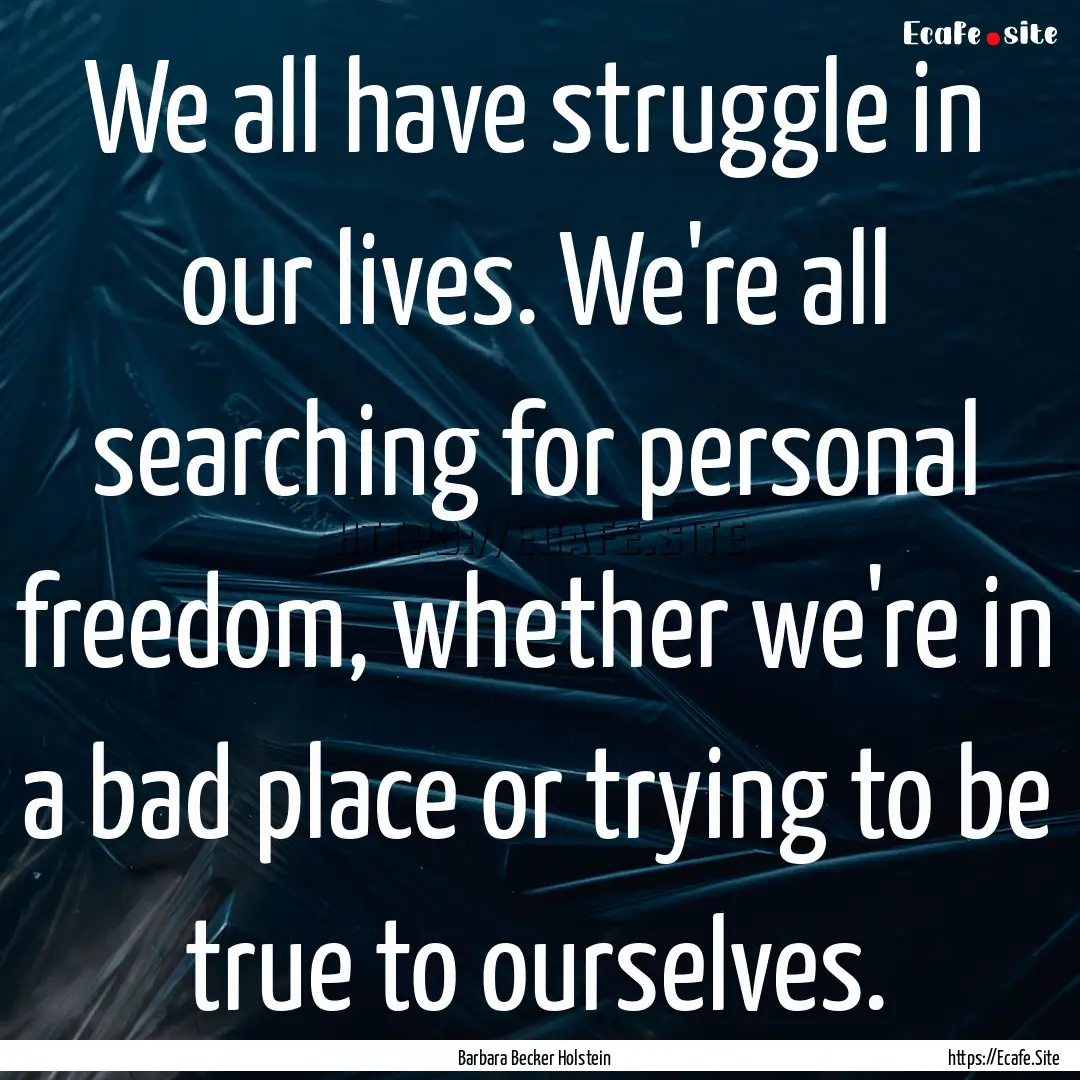 We all have struggle in our lives. We're.... : Quote by Barbara Becker Holstein