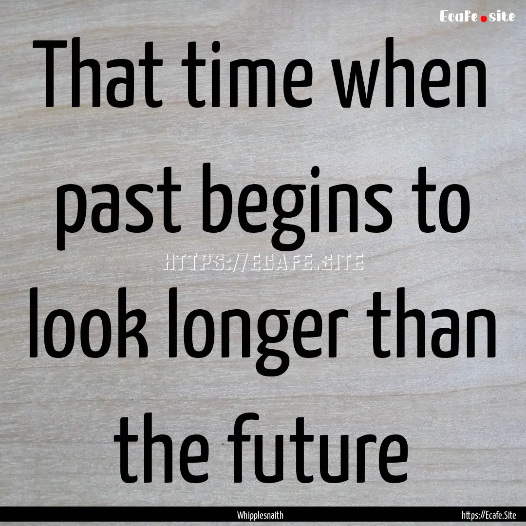 That time when past begins to look longer.... : Quote by Whipplesnaith